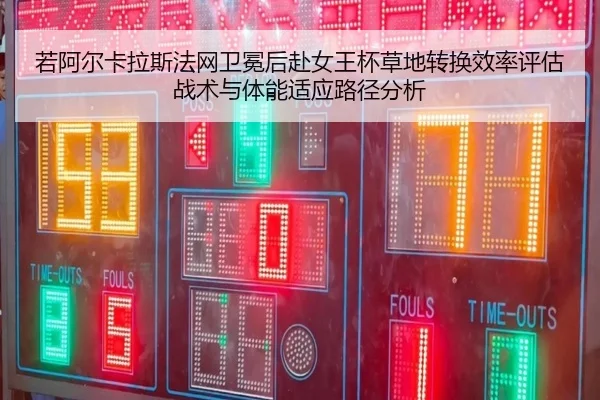 若阿尔卡拉斯法网卫冕后赴女王杯草地转换效率评估战术与体能适应路径分析
