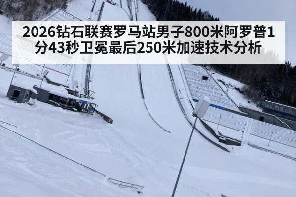 2026钻石联赛罗马站男子800米阿罗普1分43秒卫冕最后250米加速技术分析