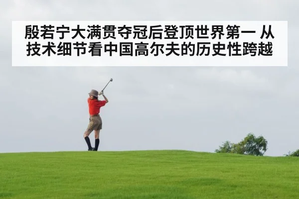 殷若宁大满贯夺冠后登顶世界第一 从技术细节看中国高尔夫的历史性跨越