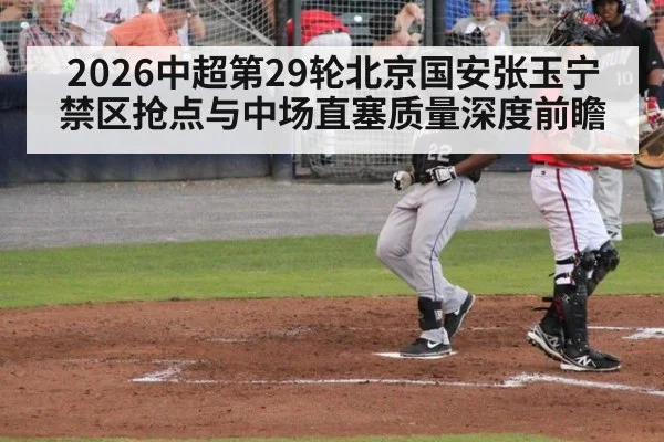 2026中超第29轮北京国安张玉宁禁区抢点与中场直塞质量深度前瞻