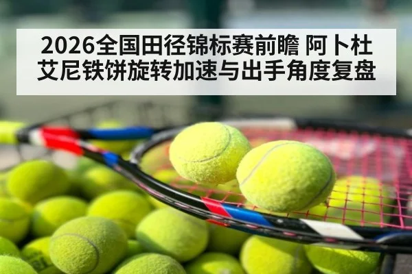 2026全国田径锦标赛前瞻 阿卜杜艾尼铁饼旋转加速与出手角度复盘
