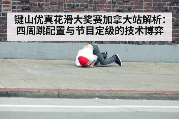 键山优真花滑大奖赛加拿大站解析:四周跳配置与节目定级的技术博弈